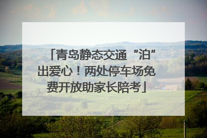 青岛静态交通“泊”出爱心！两处停车场免费开放助家长陪考