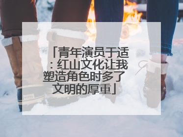青年演员于适：红山文化让我塑造角色时多了文明的厚重