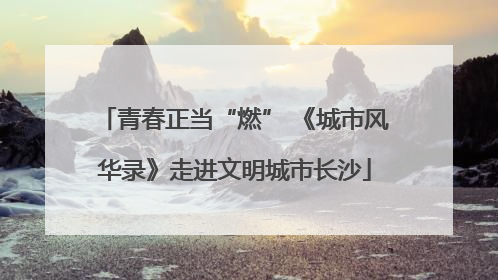 青春正当“燃” 《城市风华录》走进文明城市长沙