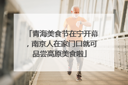 青海美食节在宁开幕，南京人在家门口就可品尝高原美食啦