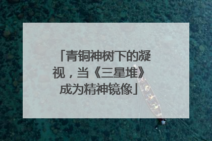 青铜神树下的凝视，当《三星堆》成为精神镜像