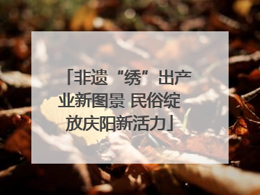 非遗“绣”出产业新图景 民俗绽放庆阳新活力