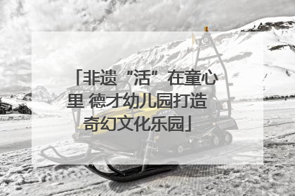 非遗“活”在童心里 德才幼儿园打造奇幻文化乐园