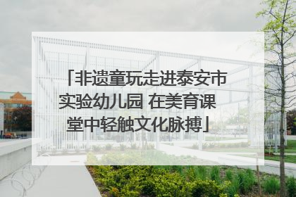 非遗童玩走进泰安市实验幼儿园 在美育课堂中轻触文化脉搏