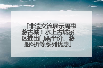 非遗交流展示周惠游古城！水上古城景区推出门票半价、游船6折等系列优惠