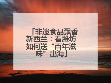 非遗食品飘香新西兰：看潍坊如何送“百年滋味”出海