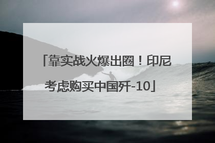 靠实战火爆出圈！印尼考虑购买中国歼-10