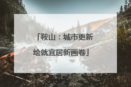 鞍山：城市更新绘就宜居新画卷