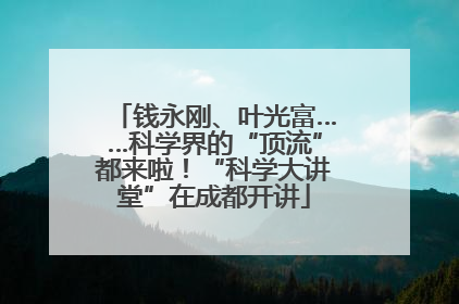 钱永刚、叶光富……科学界的“顶流”都来啦！“科学大讲堂”在成都开讲