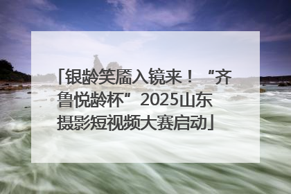 银龄笑靥入镜来！“齐鲁悦龄杯”2025山东摄影短视频大赛启动
