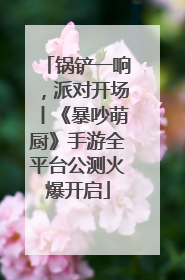 锅铲一响，派对开场丨《暴吵萌厨》手游全平台公测火爆开启