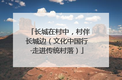 长城在村中，村伴长城边（文化中国行·走进传统村落）