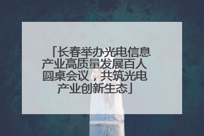 长春举办光电信息产业高质量发展百人圆桌会议，共筑光电产业创新生态