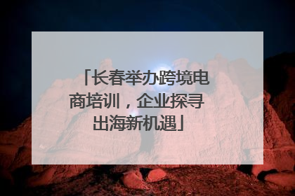 长春举办跨境电商培训，企业探寻出海新机遇