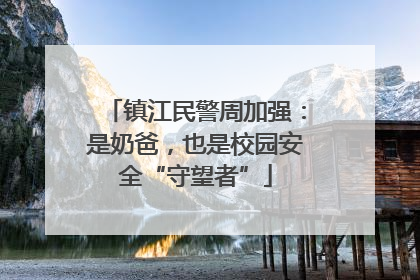 镇江民警周加强：是奶爸，也是校园安全“守望者”