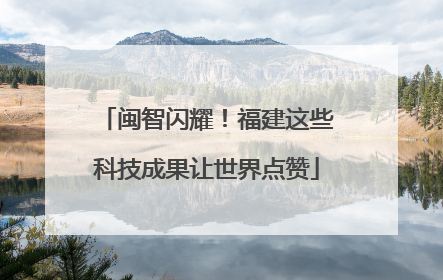 闽智闪耀！福建这些科技成果让世界点赞