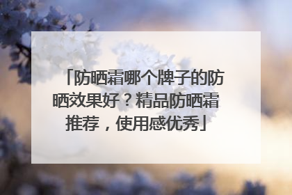 防晒霜哪个牌子的防晒效果好？精品防晒霜推荐，使用感优秀