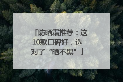 防晒霜推荐：这10款口碑好，选对了“晒不黑”
