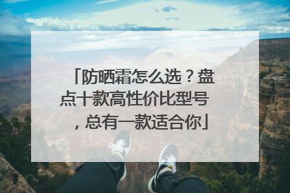 防晒霜怎么选？盘点十款高性价比型号，总有一款适合你