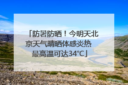防暑防晒！今明天北京天气晴晒体感炎热 最高温可达34℃