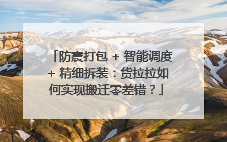 防震打包 + 智能调度 + 精细拆装：货拉拉如何实现搬迁零差错？