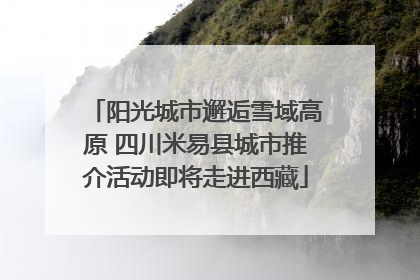 阳光城市邂逅雪域高原 四川米易县城市推介活动即将走进西藏