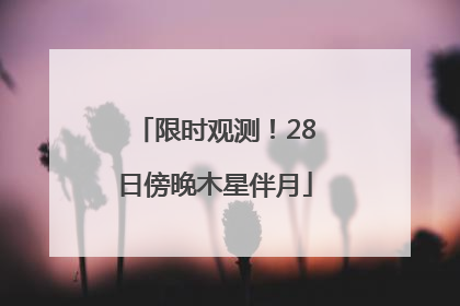 限时观测！28日傍晚木星伴月