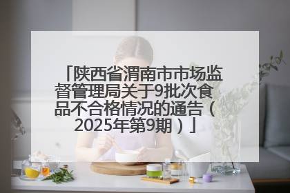 陕西省渭南市市场监督管理局关于9批次食品不合格情况的通告（2025年第9期）
