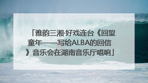 雅韵三湘·好戏连台《回望童年——写给ALBA的回信》音乐会在湖南音乐厅唱响