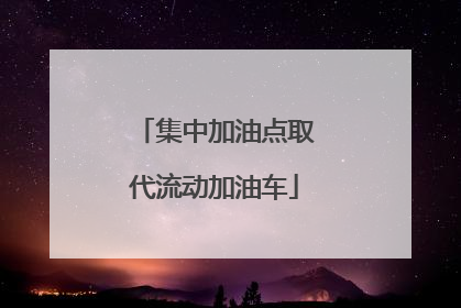 集中加油点取代流动加油车