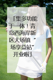 集多功能于一体！青岛西海岸新区大场镇“场享益站”开业啦