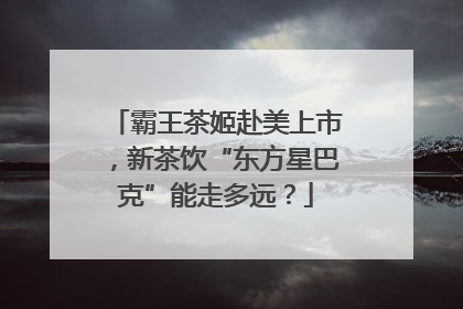 霸王茶姬赴美上市，新茶饮“东方星巴克”能走多远？