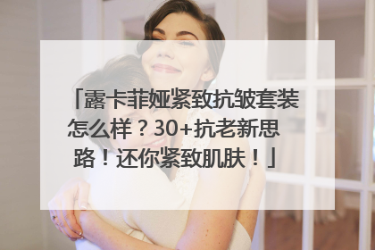露卡菲娅紧致抗皱套装怎么样？30+抗老新思路！还你紧致肌肤！
