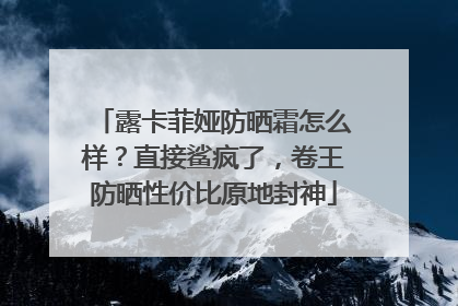 露卡菲娅防晒霜怎么样？直接鲨疯了，卷王防晒性价比原地封神