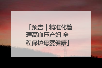 预告｜精准化管理高血压产妇 全程保护母婴健康