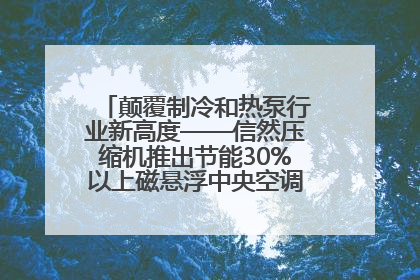 颠覆制冷和热泵行业新高度——信然压缩机推出节能30%以上磁悬浮中央空调和磁悬浮热泵