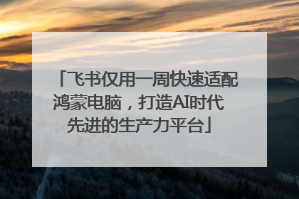 飞书仅用一周快速适配鸿蒙电脑，打造AI时代先进的生产力平台