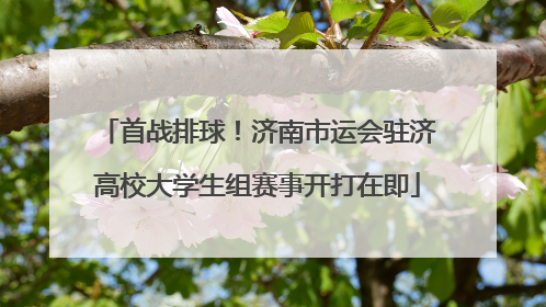 首战排球！济南市运会驻济高校大学生组赛事开打在即