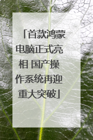 首款鸿蒙电脑正式亮相 国产操作系统再迎重大突破