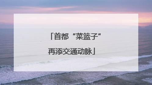 首都“菜篮子”再添交通动脉