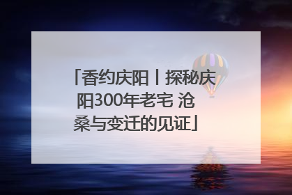 香约庆阳丨探秘庆阳300年老宅 沧桑与变迁的见证