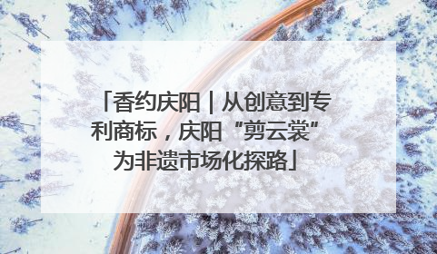 香约庆阳｜从创意到专利商标，庆阳“剪云裳”为非遗市场化探路