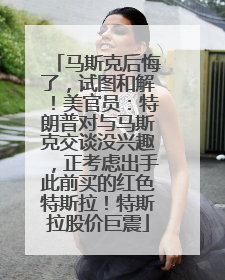 马斯克后悔了，试图和解！美官员：特朗普对与马斯克交谈没兴趣，正考虑出手此前买的红色特斯拉！特斯拉股价巨震