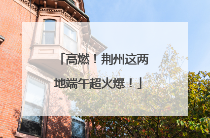 高燃！荆州这两地端午超火爆！