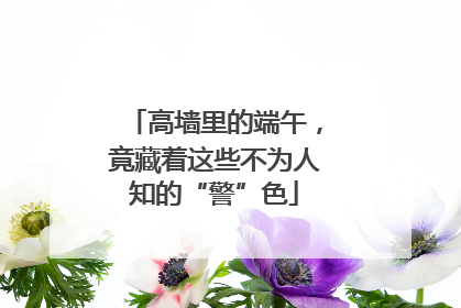 高墙里的端午，竟藏着这些不为人知的“警”色
