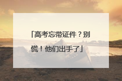 高考忘带证件？别慌！他们出手了
