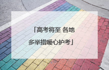 高考将至 各地多举措暖心护考