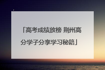 高考成绩放榜 荆州高分学子分享学习秘籍