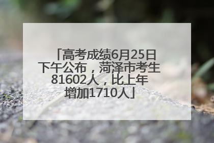 高考成绩6月25日下午公布，菏泽市考生81602人，比上年增加1710人