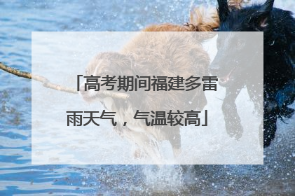高考期间福建多雷雨天气，气温较高